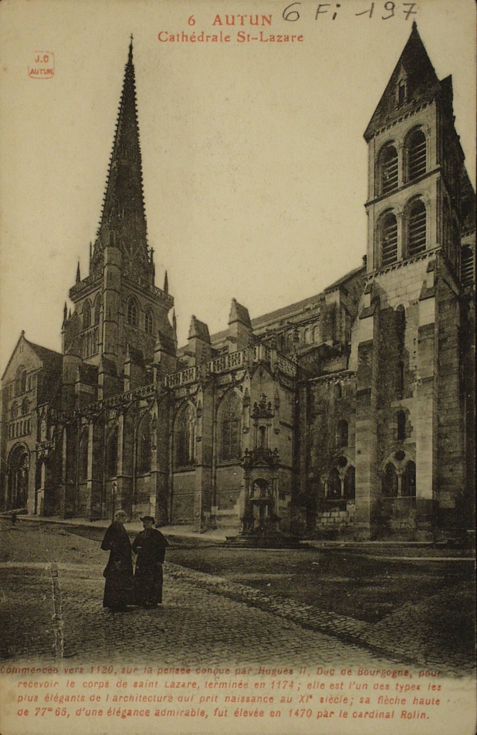 Autun. Cathédrale Saint-Lazare. Commencée vers 1120, sur le pensée conçue par Hugues II Duc de Bourgogne pour recevoir le corps de Saint-Lazare, terminée en 1174, elle est l'un des types les plus élégants de l'architecture qui prit naissance au XIe s.; sa flèche haute de 77m 65, d'une élégance admirable, fut élevée en 1470 par le cardinal Rolin.