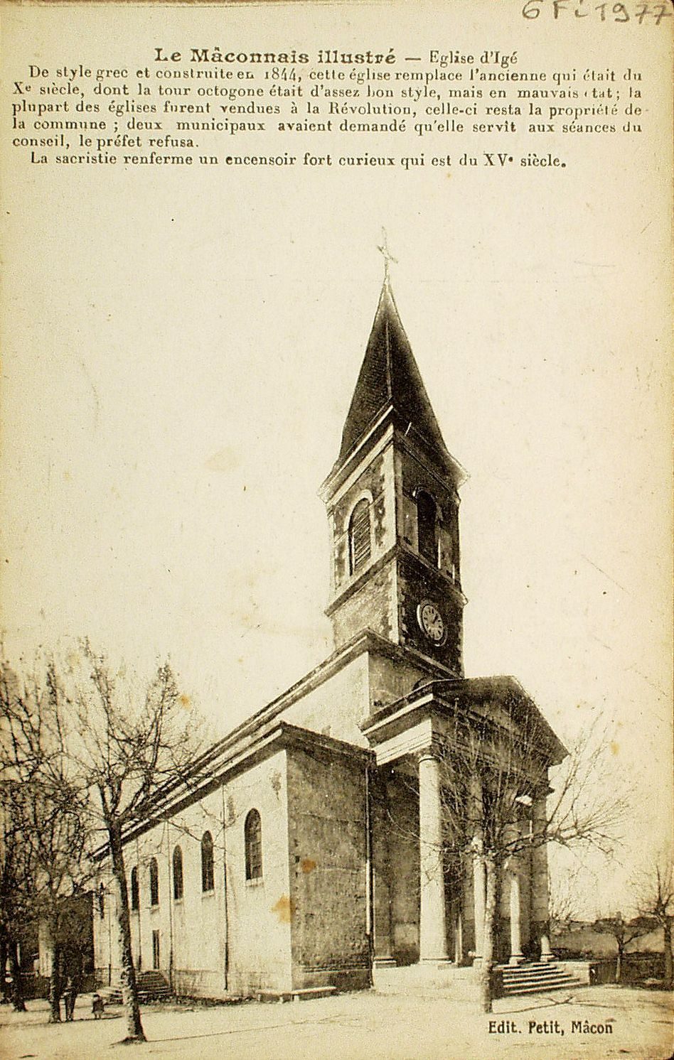 Le Mâconnais illustré. Eglise d'Igé. De style grec et construite en 1884, cette église remplace celle qui était du Xe s., dont la tour octogone était d'assez bon style, mais en mauvais état ; la plupart des églises furent vendues à la révolution, celle-ci resta la propriété de la commune ; deux municipaux avaient demandé qu'elle servit aux séances du conseil, le préfet refusa. La sacristie renferme un encensoir fort curieux qui est du XVe s.
