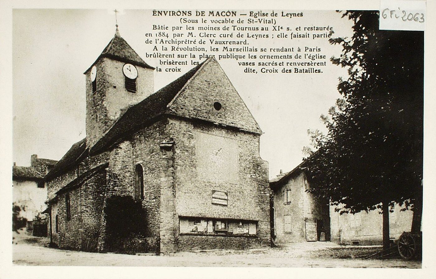 Environs de Mâcon. Eglise de Leynes (sous le vocable de Saint-Vital). Bâtie par les moines de Tournus au XIe s et restaurée en 1884, par M. Clerc curé de Leynes : elle faisait partie de l'archiprêtré de Vauxrenard. A la révolution, les Marseillais se rendant à Paris brûlèrent sur la place publique les ornements de l'église, brisèrent les vases sacrés et renversèrent la croix dite, Croix des Batailles.