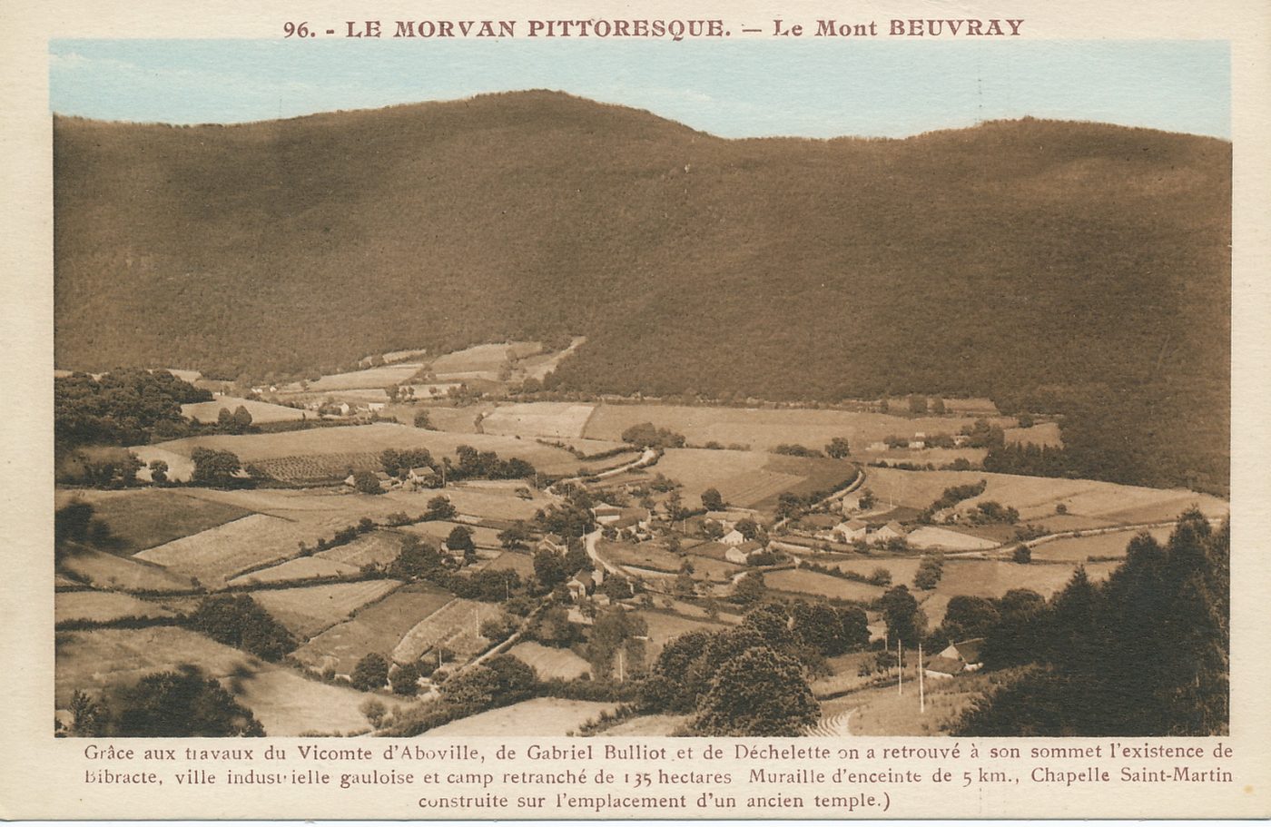 Le Morvan pittoresque. Le mont Beuvray. Grâce aux travaux du vicomte d'Aboville, de Gabriel Bulliot et de Déchelette on a retrouvé à son sommet l'existence de Bibracte, ville industrielle gauloise et camp retranché de 135 hectares. Muraille d'enceinte de 5 km., chapelle de Saint-Martin construite sur l'emplacement d'un ancien temple.
