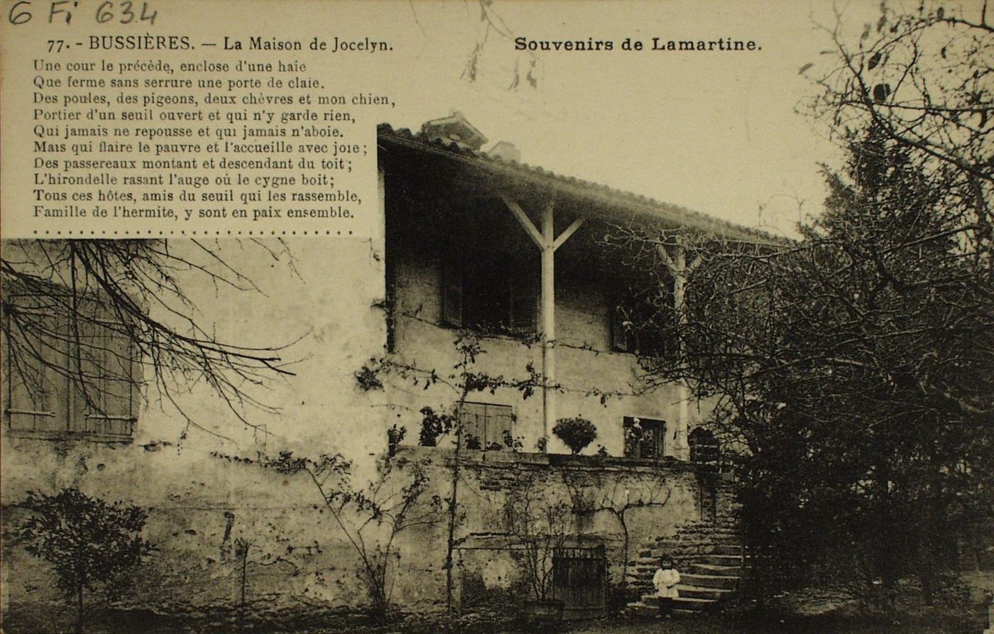 Bussières. Souvenirs de Lamartine. La maison de Jocelyn. "Une cour le précède, enclose d'une haie. Que ferme sans serrure une porte de claie. Des poules, des pigeons, deux chèvres et mon chien. Portier d'un seuil ouvert et qui n'y garde rien. Qui jamais ne repousse et suis jamais n'aboie. Mais qui flaire le pauvre et l'accueille avec joie. Des passereaux montant et descendant du toi. L'hirondelle rasant l'auge où le cygne boit. Tous ces hôtes, amis du seuil qui les rassemble, Famille de l'hermite, y sont en paix ensemble".