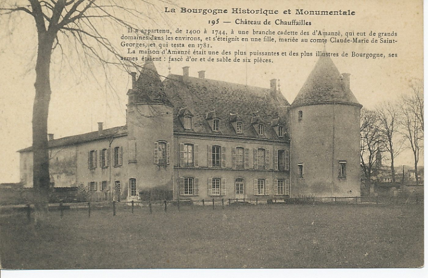 La Bourgogne historique et monumentale. Château de Chauffailles. Il a appartenu, de 1400 à 1744, à une branche cadette des d'Amanzé, qui eut de grands domaines dans les environs, et s'éteignit en une fille, mariée au comte Claude-Marie de Saint-Georges, et qui testa en 1781. La maison d'Amanzé était une des plus puissantes et des plus illustres de Bourgogne, ses armes étaient : fascé d'or et de sable de six pièces.