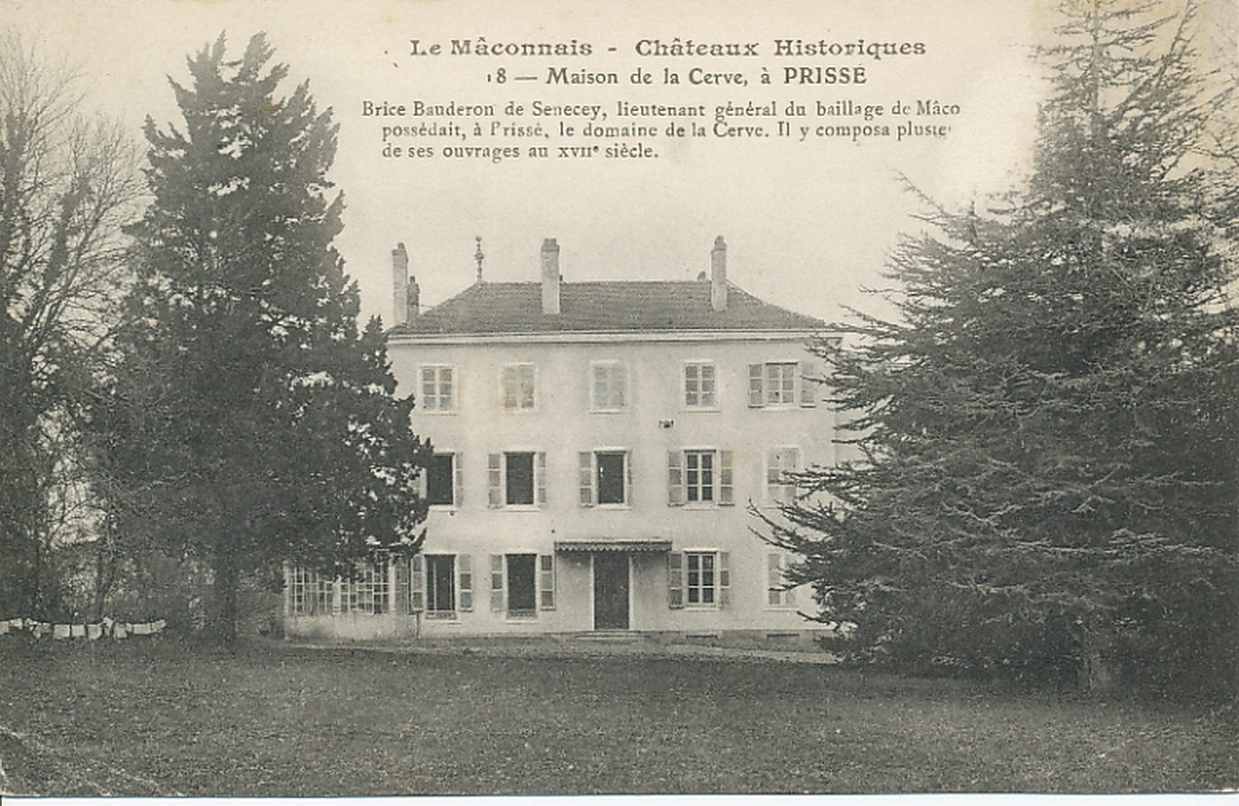 Le Mâconnais. Châteaux historiques. Maison de la Cerve, à Prissé. Brice Bauderon de Senecey, lieutenant général du baillage de Mâcon possédait, à Prissé, le domaine de la Cerve. Il y composa plusieurs de ses ouvrages au XVIIe s.