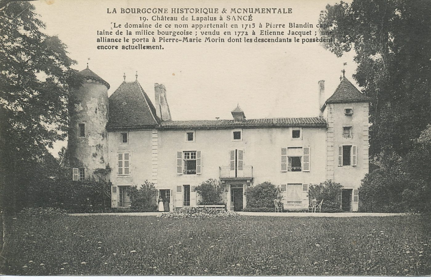 La Bourgogne historique et monumentale. Château de Lapalus à Sancé. Le domaine de ce nom appartenait en 1715 à Pierre Blandin capitaine de la milice bourgeoise ; vendu en 1771 à Etienne Jacquet ; une alliance le porta à Pierre-Marie Morin dont les descendants le possèdent encore actuellement.