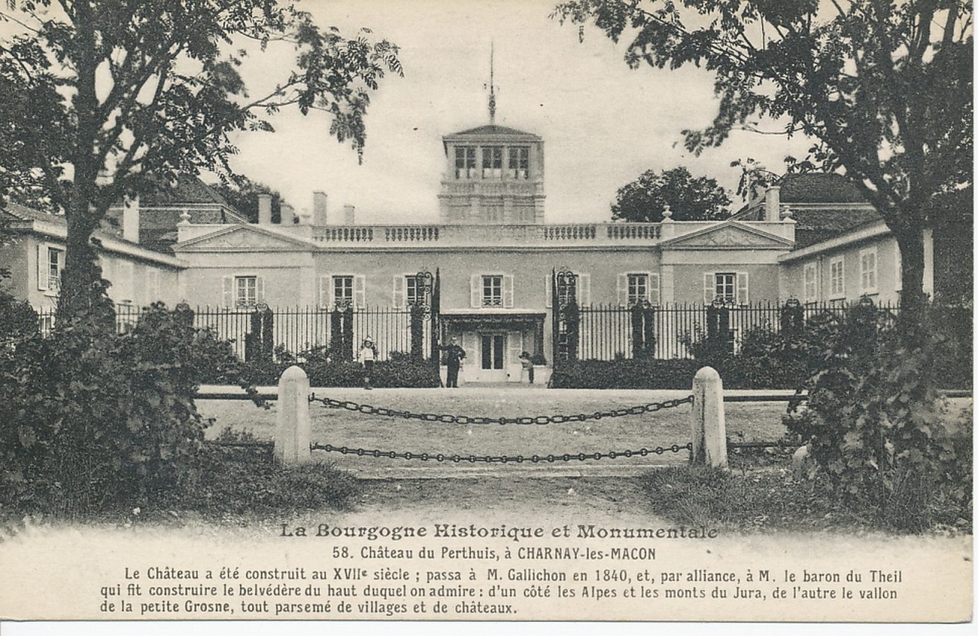 La Bourgogne historique et monumentale. Château du Perthuis, à Charnay-lès-Mâcon. Le château a été construit au XVIIe s ; passa à M. Gallichon en 1840, et, par alliance, à M. le baron du Theil qui fit construire le belvédère du haut duquel on admire : d'un côté les Alpes et les monts du Jura, de l'autre le vallon de la petite Grosne, tout parsemé de villages et de châteaux.