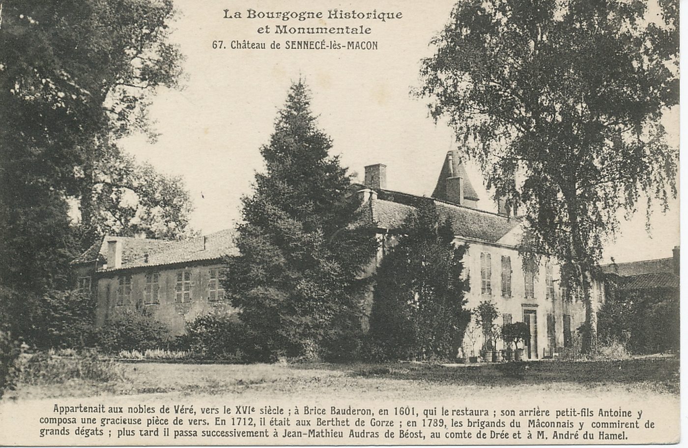 La Bourgogne historique et monumentale. Château de Sennecé-lès-Mâcon. Appartenait aux nobles de Véré, vers le XVIe s ; à Brice Bauderon, en 1601, qui le restaura ; son arrière petit-fils Antoine y composa une gracieuse pièce de vers. En 1712, il était aux Berthert de Gorce ; en 1789, les brigands du Mâconnais y commirent de grands dégâts ; plus tard il passa successivement à Jean-Mathieu Audras de Béost, au comte de Drée et à M. André du Hamel.