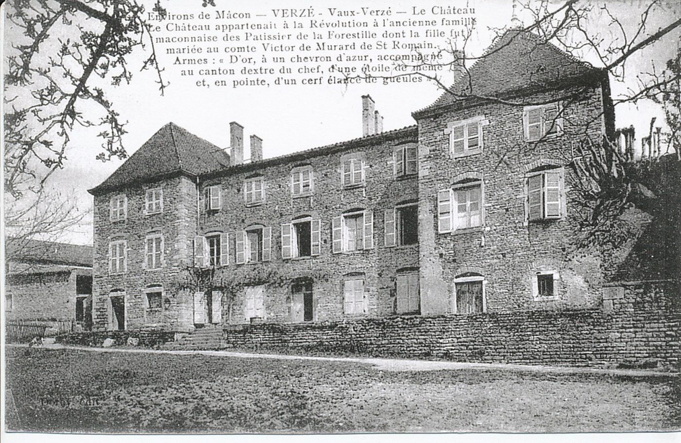 Environs de Mâcon. Verzé. Vaux-Verzé. Le château. Le château appartenait à la Révolution à l'ancienne famille mâconnaise des Patissier de la Forestille dont la fille fut mariée au comte Victor de Murard de Saint-Romain. Armes : "D'or, à un chevron d'azur, accompagné au canton dextre du chef, d'une étoile de même et, en pointe, d'un cerf élancé de gueules".