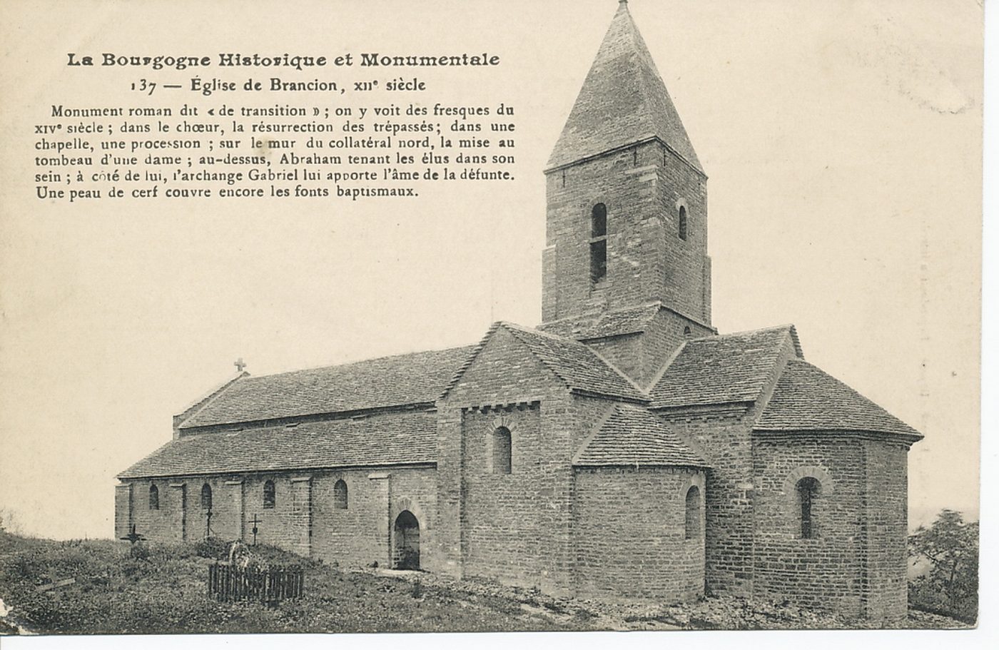 La Bourgogne historique et monumentale. Eglise de Brancion, XIIe s. Monument roman dit "de transition" ; on y voit des fresques du XIVe s., dans le choeur, la résurrection des trépassés ; dans une chapelle, une procession ; sur le mur du collétaral nord, la mise au tombeau d'une dame ; au-dessus, Abraham tenant les élus dans son sein ; à côté de lui, l'archange Gabriel lui apporte l'âme de la défunte. Une peau de cerf couvre encore les fonts baptismaux.