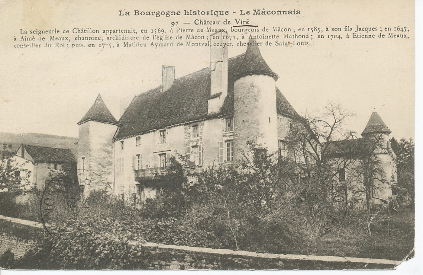 La Bourgogne historique. Le Mâconnais. Château de Viré. La seigneurie de Châtillon appartenait, en 1569, à Pierre de Meaux, bourgeois de Mâcon ; en 1585, à son fils Jacques ; en 1647, à Antoinette Mathoud ; en 1704, à Etienne de Meaux, conseiller du roi ; puis en 1775, à Mathieu de Montval, écuyer, chevalier de Saint-Louis.