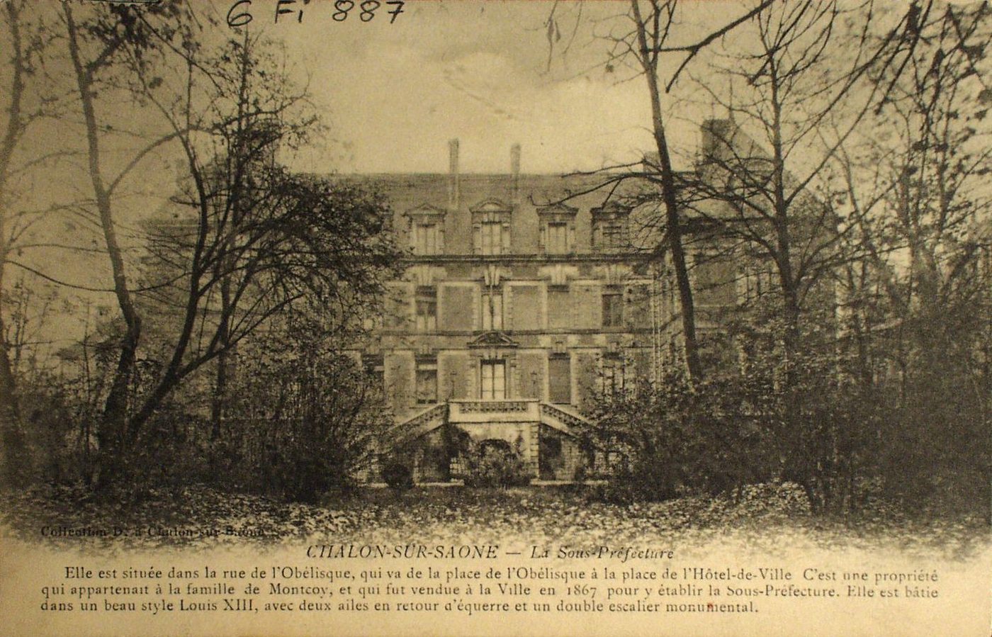 Chalon-sur-Saône. La sous-préfecture. Elle est située dans la rue de l'Obélisque à la place de l'Hôtel de Ville. C'est une propriété qui appartenait à la famille de Montcoy, et qui fut vendue à la ville en 1867 pour y établir la sous-préfecture. Elle est bâtie dans un beau style Louis XIII avec deux ailes en retour d'équerre et un double escalier monumental.
