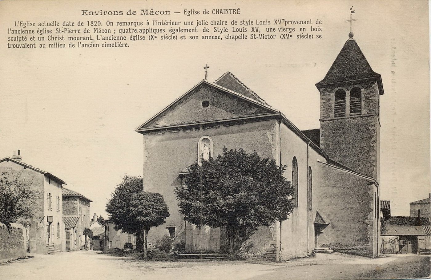 Environs de Mâcon, église de Chaintré. L'église actuelle date de 1829, on remarque à l'intérieur, une jolie chaire de style Louis XV provenant de l'ancienne église Saint-Pierre de Mâcon : quatre appliques également de style Louis XV, une vierge en bois sculpté et un christ mourant. L'ancienne église et son annexe, chapelle Saint-Victor (XVe s.) se trouvaient au milieu de l'ancien cimetière.