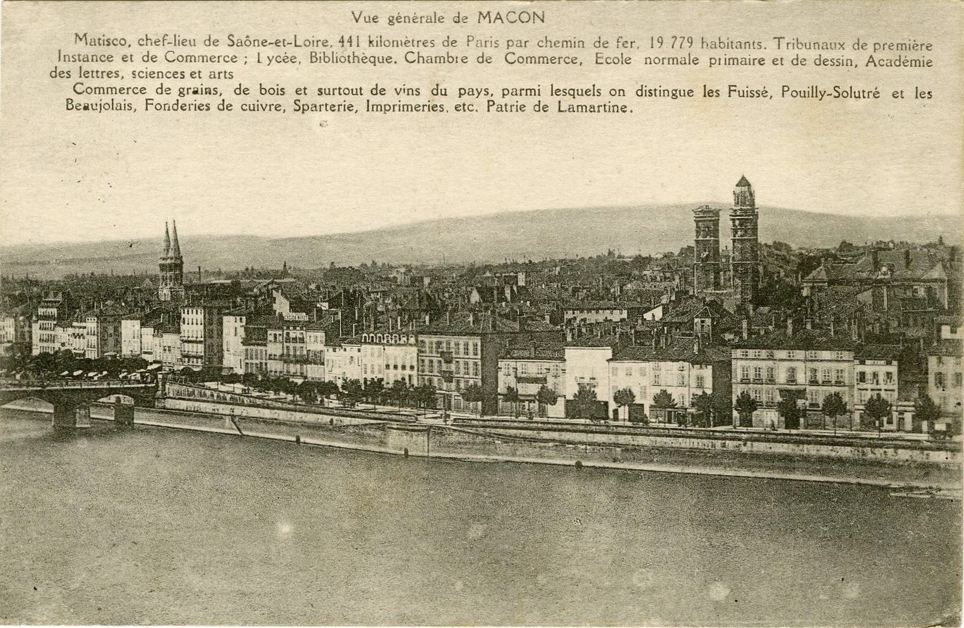 Vue générale de Mâcon.- Matisco, chef lieu de Saône-et-Loire, 441 kilomètres de Paris par chemin de fer, 19779 habitants. Tribunaux de première instance et de commerce ; lycée, bibliothèque, chambre de commerce, école normale primaire et de dessin, académie des lettres, sciences et arts. Commerce de grains, de bois et surtout de vins du pays, parmi lesquels on distingue les Fuissé, Pouilly-Solutré et les Beaujolais, fonderies de cuivre, sparterie, imprimerie etc, patrie de Lamartine.