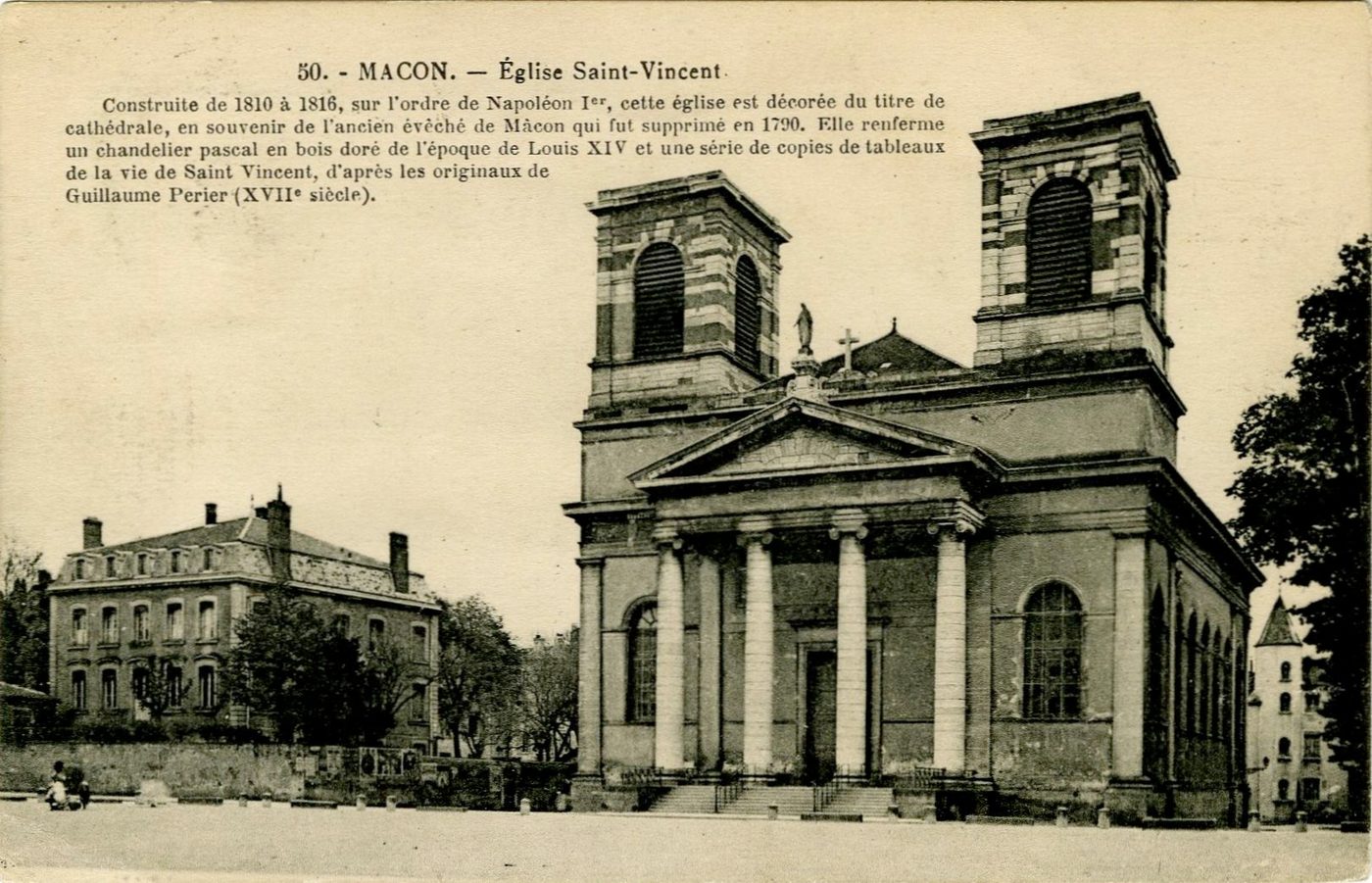 Mâcon.- Eglise Saint-Vincent. Construite de 1810 à 1816, sur l'ordre de Napoléon 1er, cette église est décorée du titre de cathédrale, en souvenir de l'ancien évêché de Mâcon qui fut supprimé en 1790. Elle renferme un chandelier pascal en bois doré de l'époque de Louis XIV et une série de copies de tableaux Guillaume Perier (XVIIe s.).