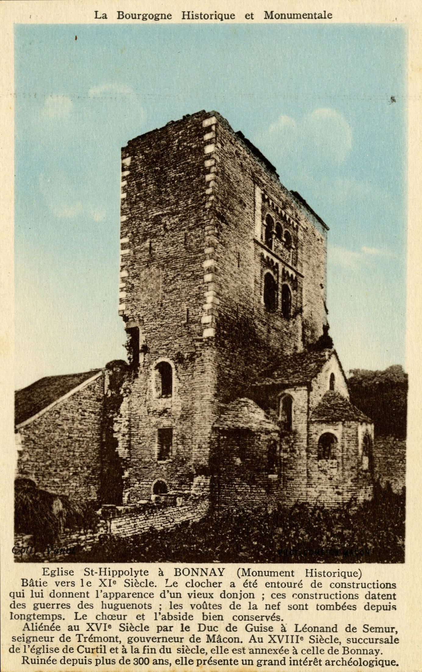 La Bourgogne historique et monumentale. Eglise Saint-Hippolite à Bonnay (monument historique), bâtie vers le XIe s. Le clocher a été entouré de constructions qui lui donnent l'apparence d'un vieux donjon ; ces constructions datent des guerres des huguenots ; les voûtes de la nef sont tombées depuis longtemps. Le choeur et l'abside bien conservés. Aliénée au XVIe s. par le duc de Guise à Léonand de Semur, seigneur de Trémont, gouverneur de Mâcon. Au XVIIIe s., succursale de l'église de Curtil et à la fin du siècle, elle est annexée à celle de Bonnay. Ruinée depuis plus de 300 ans, elle présente un grand intérêt archéologique.
