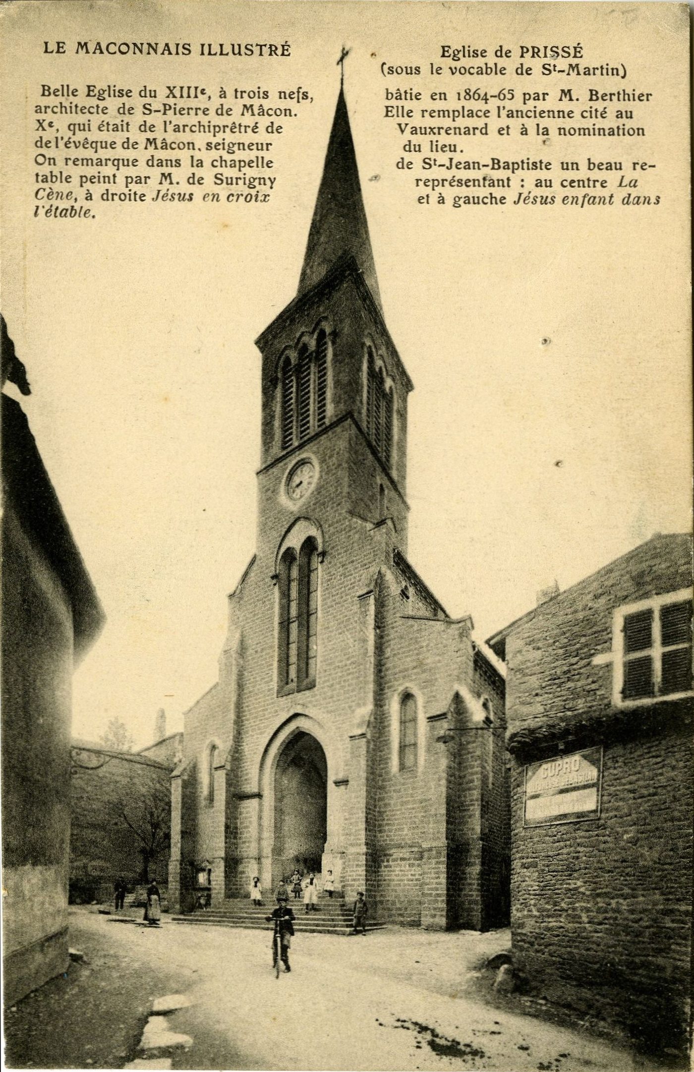 Le Mâconnais illustré, église de Prissé (sous le vocable de Saint-Martin). Belle église du XIIIe s., à trois nefs bâtie en 1864-65 par M. Berthier architecte de Saint-Pierre de Mâcon. Elle remplace l'ancienne citée au Xe s, qui était de l'archiprêtré de Vaurenard et à la nomination de l'évêque de Mâcon, seigneur du lieu. On remarque dans la chapelle de Saint-Jean-Baptiste un beau retable peint par M. de Surigny représentant : au centre la Cène, à droite Jésus en croix et à gauche Jésus enfant dans l'étable.